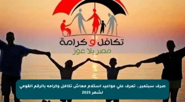 صرف سبتمبر.. تعرف على مواعيد استلام معاش تكافل وكرامة بالرقم القومي لشهر 2025